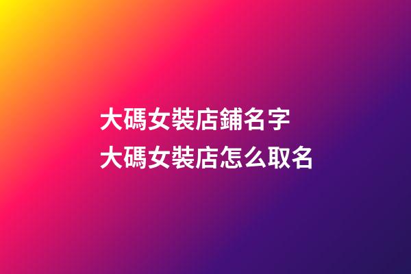 大碼女裝店鋪名字 大碼女裝店怎么取名-第1張-店鋪起名-玄機派